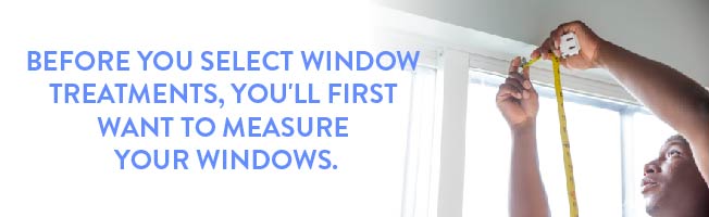 before you select window treatments, you'll first want to measure your windows